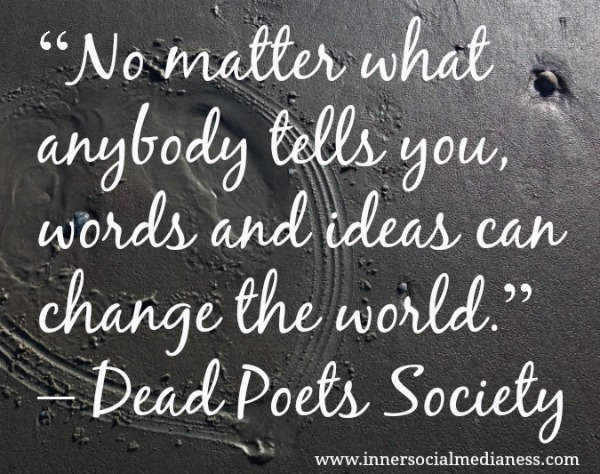 No matter what anybody tells you, words and ideas can change the world. - Dead Poets Society